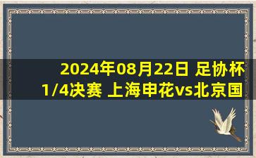 2024年08月22日 足协杯1/4决赛 上海申花vs北京国安 全场录像